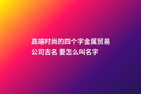 高端时尚的四个字金属贸易公司吉名 要怎么叫名字